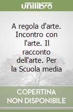 A regola d'arte. Incontro con l'arte. Il racconto dell'arte. Per la Scuola media libro