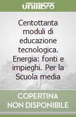 Centottanta moduli di educazione tecnologica. Energia: fonti e impieghi. Per la Scuola media libro