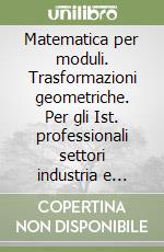 Matematica per moduli. Trasformazioni geometriche. Per gli Ist. professionali settori industria e artigianato e agricoltura libro