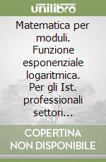 Matematica per moduli. Funzione esponenziale logaritmica. Per gli Ist. professionali settori industria e artigianato e agricoltura libro