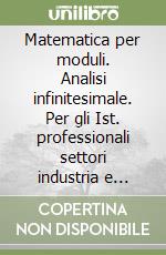 Matematica per moduli. Analisi infinitesimale. Per gli Ist. professionali settori industria e artigianato e agricoltura libro