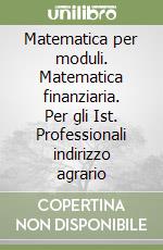 Matematica per moduli. Matematica finanziaria. Per gli Ist. Professionali indirizzo agrario libro