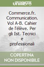 Commerce.fr. Communication. Vol A-B. Cahier de l'élève. Per gli Ist. Tecnici e professionali libro