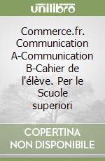 Commerce.fr. Communication A-Communication B-Cahier de l'élève. Per le Scuole superiori libro