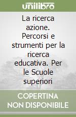 La ricerca azione. Percorsi e strumenti per la ricerca educativa. Per le Scuole superiori libro