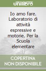 Io amo fare. Laboratorio di attività espressive e motorie. Per la Scuola elementare libro