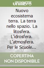 Nuovo ecosistema terra. La terra nello spazio. La litosfera. L'idrosfera. L'atmosfera. Per le Scuole superiori libro