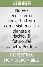 Nuovo ecosistema terra. La terra come sistema. Un pianeta a rischio. Il futuro del pianeta. Per le Scuole superiori libro