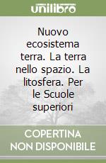 Nuovo ecosistema terra. La terra nello spazio. La litosfera. Per le Scuole superiori libro