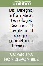 Dit. Disegno, informatica, tecnologia. Disegno. 24 tavole per il disegno geometrico e tecnico. Tecnologia libro