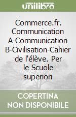 Commerce.fr. Communication A-Communication B-Civilisation-Cahier de l'élève. Per le Scuole superiori libro