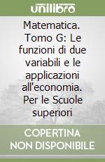 Matematica. Tomo G: Le funzioni di due variabili e le applicazioni all'economia. Per le Scuole superiori libro