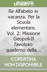 Re Alfabeto in vacanza. Per la Scuola elementare. Vol. 2: Missione Geopoli-Il favoloso quaderno della piccola sorella Grimm libro