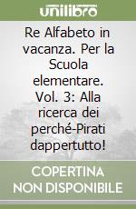 Re Alfabeto in vacanza. Per la Scuola elementare. Vol. 3: Alla ricerca dei perché-Pirati dappertutto! libro
