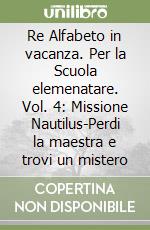 Re Alfabeto in vacanza. Per la Scuola elemenatare. Vol. 4: Missione Nautilus-Perdi la maestra e trovi un mistero libro