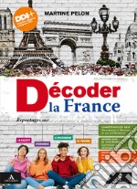 Decoder la France. Reportages sur la société, le patrimoine, l'économie et la culture. Vol. unico. Per le Scuole superiori. Con e-book. Con espansione online libro