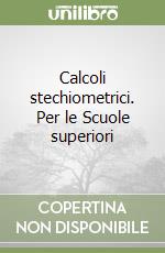 Calcoli stechiometrici. Per le Scuole superiori