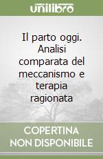 Il parto oggi. Analisi comparata del meccanismo e terapia ragionata libro