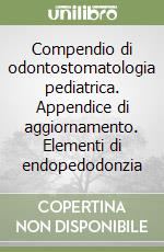 Compendio di odontostomatologia pediatrica. Appendice di aggiornamento. Elementi di endopedodonzia libro