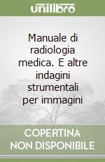 Manuale di radiologia medica. E altre indagini strumentali per immagini