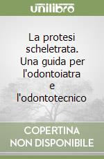 La protesi scheletrata. Una guida per l'odontoiatra e l'odontotecnico libro