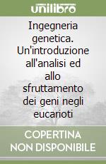 Ingegneria genetica. Un'introduzione all'analisi ed allo sfruttamento dei geni negli eucarioti