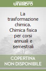 La trasformazione chimica. Chimica fisica per corsi annuali e semestrali libro