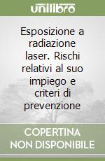 Esposizione a radiazione laser. Rischi relativi al suo impiego e criteri di prevenzione libro