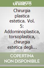 Chirurgia plastica estetica. Vol. 5: Addominoplastica, torsoplastica, chirurgia estetica degli arti, liposuzione libro
