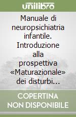 Manuale di neuropsichiatria infantile. Introduzione alla prospettiva «Maturazionale» dei disturbi neurologici e neurocomportamentali libro