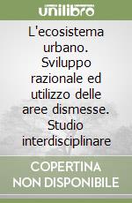 L'ecosistema urbano. Sviluppo razionale ed utilizzo delle aree dismesse. Studio interdisciplinare libro