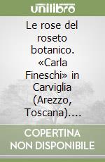 Le rose del roseto botanico. «Carla Fineschi» in Carviglia (Arezzo, Toscana). Catalogo tassonomico del patrimonio botanico. Ediz. italiana e inglese