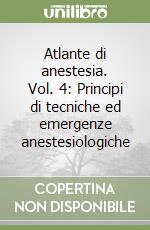 Atlante di anestesia. Vol. 4: Principi di tecniche ed emergenze anestesiologiche libro