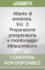 Atlante di anestesia. Vol. 3: Preparazione preoperatoria e monitoraggio intraoperatorio