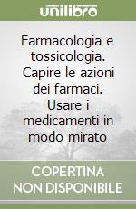 Farmacologia e tossicologia. Capire le azioni dei farmaci. Usare i medicamenti in modo mirato