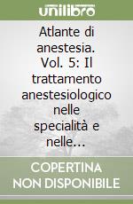 Atlante di anestesia. Vol. 5: Il trattamento anestesiologico nelle specialità e nelle subspecialità libro