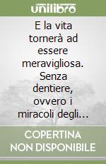 E la vita tornerà ad essere meravigliosa. Senza dentiere, ovvero i miracoli degli impianti dentari libro