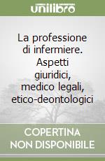 La professione di infermiere. Aspetti giuridici, medico legali, etico-deontologici