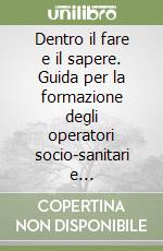 Dentro il fare e il sapere. Guida per la formazione degli operatori socio-sanitari e socio-assistenziali libro usato