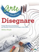 Arte per bambini. Disegnare. L'unico libro di cui avrai bisogno per diventare l'artista che hai sempre voluto essere libro