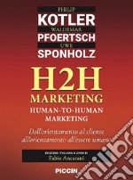 H2H marketing. Human-to-human marketing. Dall'orientamento al cliente all'orientamento all'essere umano libro