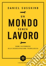 Un mondo senza lavoro. Come rispondere alla disoccupazione tecnologica libro