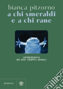 A chi smeraldi e a chi rane. Autobiografia dei miei (troppi) animali