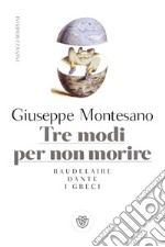 Tre modi per non morire. Baudelaire. Dante. I greci libro