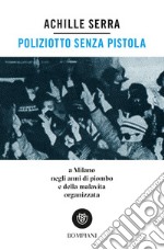 Poliziotto senza pistola. A Milano negli anni di piombo e della malavita organizzata libro