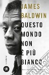 Questo mondo non è più bianco libro di Baldwin James