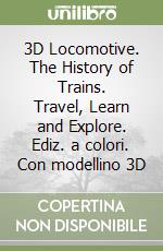 3D Locomotive. The History of Trains. Travel, Learn and Explore. Ediz. a colori. Con modellino 3D libro