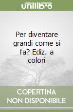 Per diventare grandi come si fa? Ediz. a colori libro