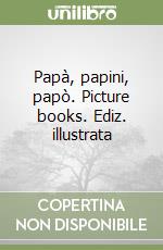 Papà, papini, papò. Picture books. Ediz. illustrata libro