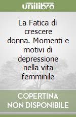 La Fatica di crescere donna. Momenti e motivi di depressione nella vita femminile libro